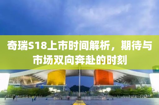 奇瑞S18上市時間解析，期待與市場雙向奔赴的時刻