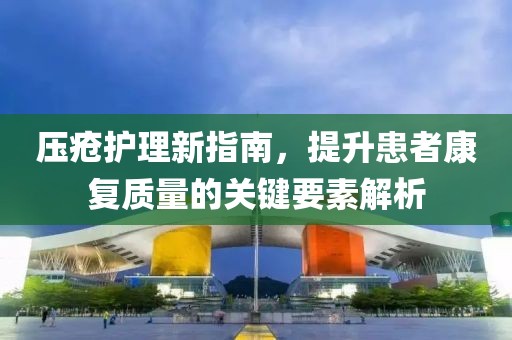 壓瘡護(hù)理新指南，提升患者康復(fù)質(zhì)量的關(guān)鍵要素解析