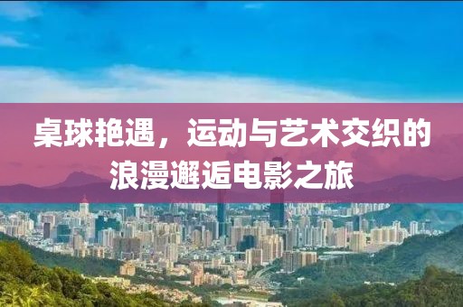桌球艷遇，運動與藝術(shù)交織的浪漫邂逅電影之旅