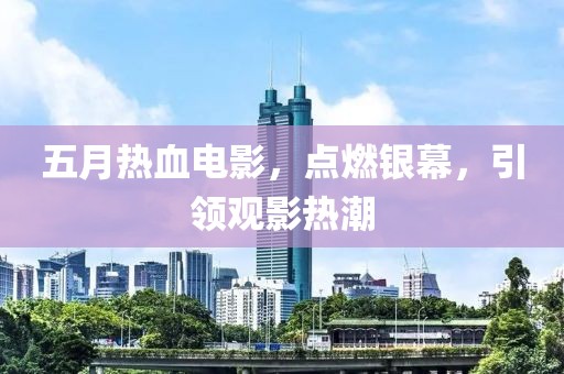 五月熱血電影，點(diǎn)燃銀幕，引領(lǐng)觀影熱潮