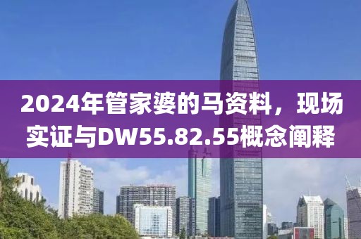 2024年管家婆的馬資料，現(xiàn)場實證與DW55.82.55概念闡釋