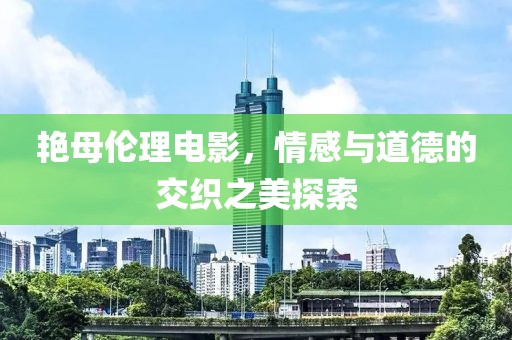 艷母?jìng)惱黼娪埃楦信c道德的交織之美探索