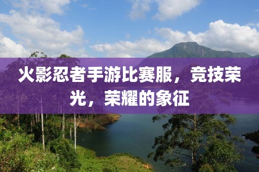 火影忍者手游比賽服，競(jìng)技榮光，榮耀的象征