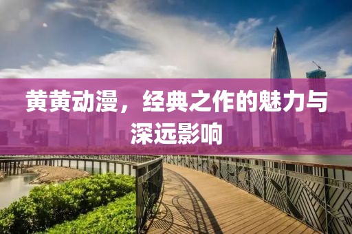 黃黃動(dòng)漫，經(jīng)典之作的魅力與深遠(yuǎn)影響
