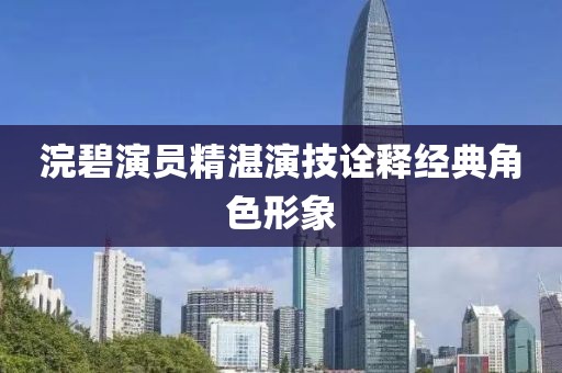 浣碧演員精湛演技詮釋經(jīng)典角色形象