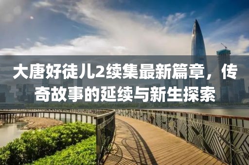 大唐好徒兒2續(xù)集最新篇章，傳奇故事的延續(xù)與新生探索