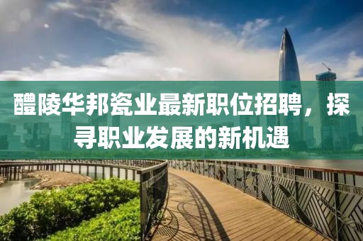醴陵華邦瓷業(yè)最新職位招聘，探尋職業(yè)發(fā)展的新機(jī)遇