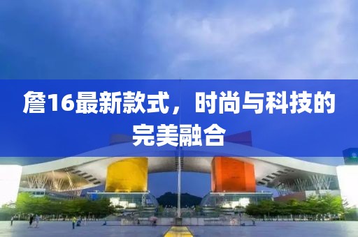 詹16最新款式，時尚與科技的完美融合
