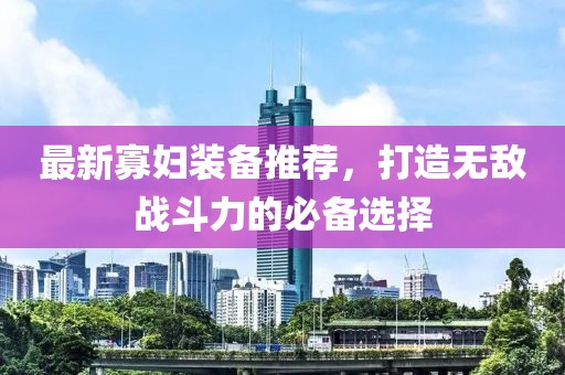 最新寡婦裝備推薦，打造無敵戰(zhàn)斗力的必備選擇