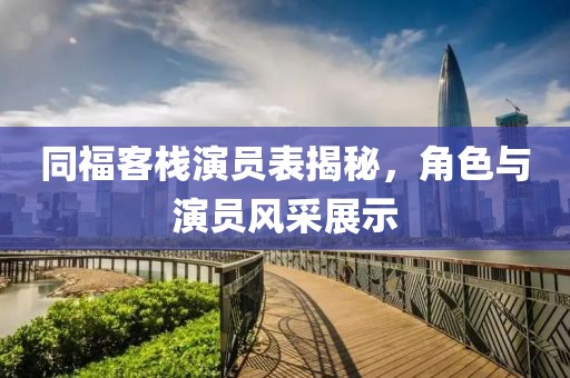 同?？蜅Ｑ輪T表揭秘，角色與演員風(fēng)采展示