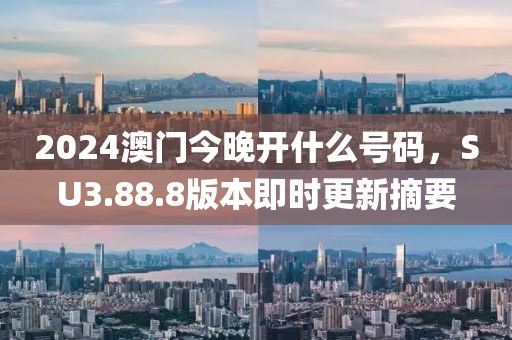 2024澳門今晚開什么號碼，SU3.88.8版本即時更新摘要