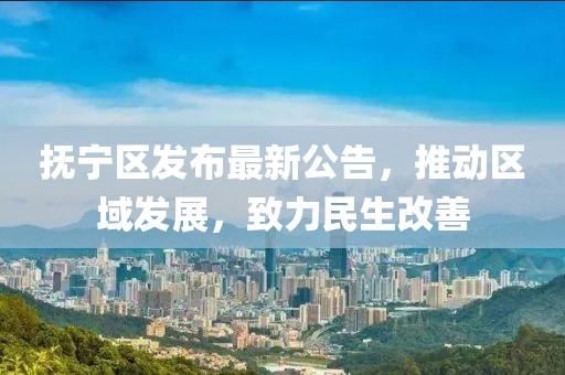 撫寧區(qū)發(fā)布最新公告，推動(dòng)區(qū)域發(fā)展，致力民生改善