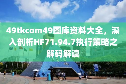 49tkcom49圖庫(kù)資料大全，深入剖析HF71.94.7執(zhí)行策略之解碼解讀