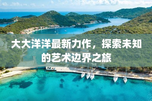 大大洋洋最新力作，探索未知的藝術邊界之旅