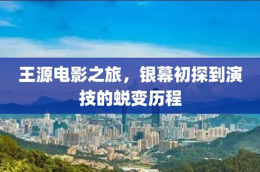 王源電影之旅，銀幕初探到演技的蛻變歷程