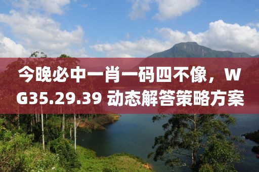 今晚必中一肖一碼四不像，WG35.29.39 動(dòng)態(tài)解答策略方案