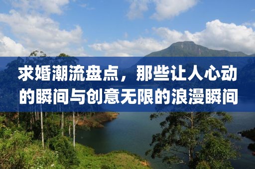 求婚潮流盤點，那些讓人心動的瞬間與創(chuàng)意無限的浪漫瞬間
