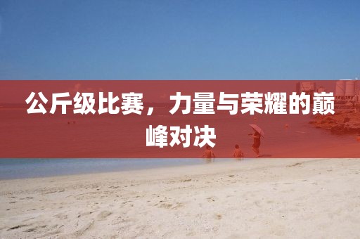 公斤級(jí)比賽，力量與榮耀的巔峰對(duì)決