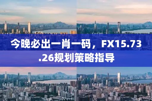 今晚必出一肖一碼，F(xiàn)X15.73.26規(guī)劃策略指導(dǎo)