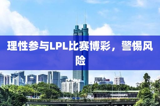 理性參與LPL比賽博彩，警惕風(fēng)險(xiǎn)