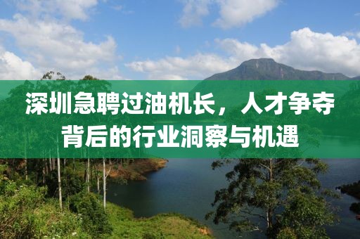 深圳急聘過(guò)油機(jī)長(zhǎng)，人才爭(zhēng)奪背后的行業(yè)洞察與機(jī)遇