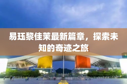 易玨黎佳茉最新篇章，探索未知的奇跡之旅