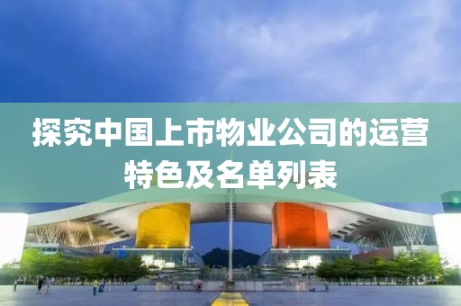 探究中國上市物業(yè)公司的運(yùn)營特色及名單列表