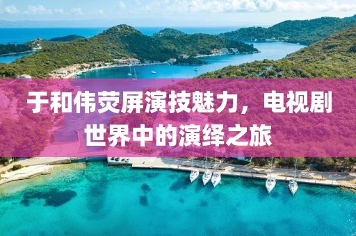 于和偉熒屏演技魅力，電視劇世界中的演繹之旅