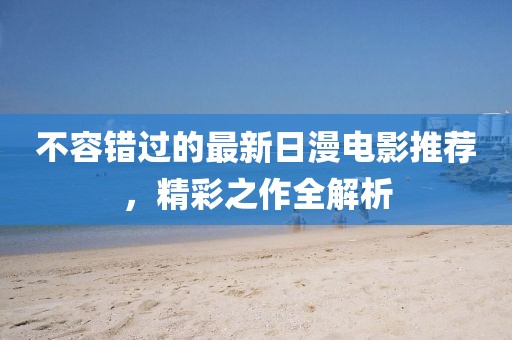 不容錯(cuò)過的最新日漫電影推薦，精彩之作全解析