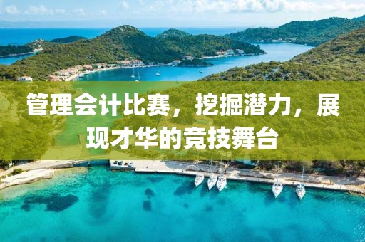 管理會(huì)計(jì)比賽，挖掘潛力，展現(xiàn)才華的競(jìng)技舞臺(tái)