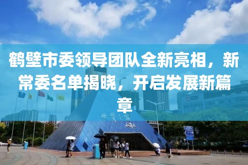 鶴壁市委領(lǐng)導(dǎo)團(tuán)隊(duì)全新亮相，新常委名單揭曉，開啟發(fā)展新篇章