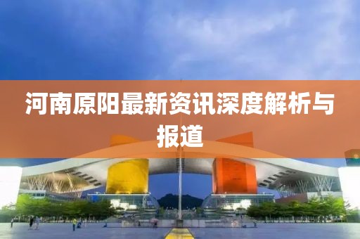 河南原陽最新資訊深度解析與報(bào)道