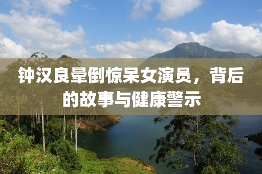 鐘漢良暈倒驚呆女演員，背后的故事與健康警示
