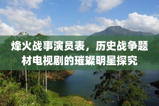 烽火戰(zhàn)事演員表，歷史戰(zhàn)爭題材電視劇的璀璨明星探究