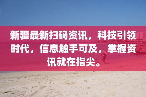 新疆最新掃碼資訊，科技引領(lǐng)時(shí)代，信息觸手可及，掌握資訊就在指尖。