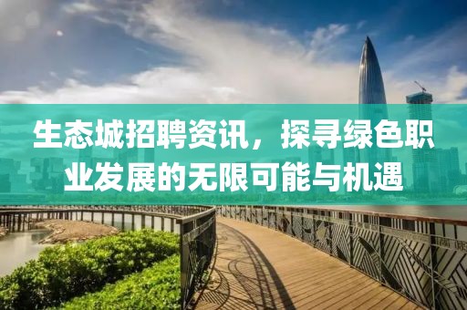 生態(tài)城招聘資訊，探尋綠色職業(yè)發(fā)展的無(wú)限可能與機(jī)遇