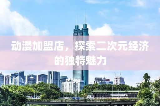動(dòng)漫加盟店，探索二次元經(jīng)濟(jì)的獨(dú)特魅力