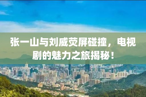 張一山與劉威熒屏碰撞，電視劇的魅力之旅揭秘！