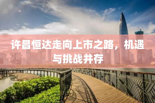 許昌恒達走向上市之路，機遇與挑戰(zhàn)并存