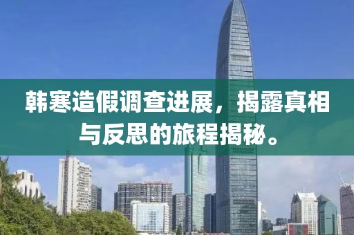 韓寒造假調(diào)查進(jìn)展，揭露真相與反思的旅程揭秘。