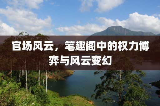 官場(chǎng)風(fēng)云，筆趣閣中的權(quán)力博弈與風(fēng)云變幻