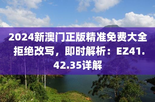 2024新澳門正版精準(zhǔn)免費大全 拒絕改寫，即時解析：EZ41.42.35詳解