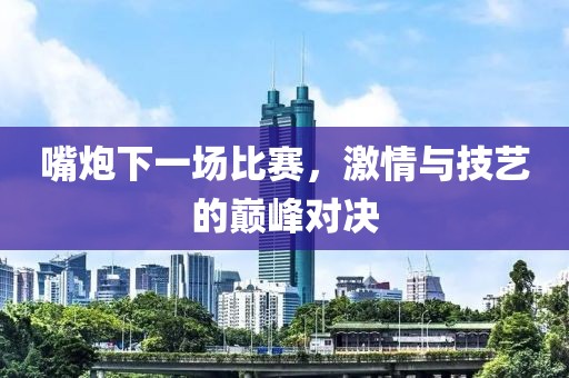 嘴炮下一場(chǎng)比賽，激情與技藝的巔峰對(duì)決