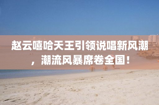 趙云嘻哈天王引領(lǐng)說(shuō)唱新風(fēng)潮，潮流風(fēng)暴席卷全國(guó)！