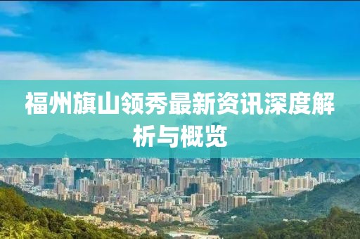福州旗山領(lǐng)秀最新資訊深度解析與概覽