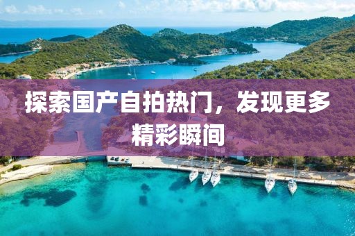 探索國(guó)產(chǎn)自拍熱門，發(fā)現(xiàn)更多精彩瞬間