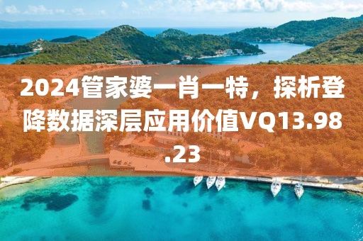 2024管家婆一肖一特，探析登降數(shù)據(jù)深層應(yīng)用價(jià)值VQ13.98.23