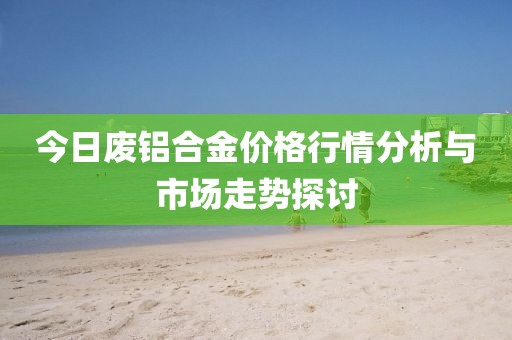 今日廢鋁合金價(jià)格行情分析與市場走勢探討