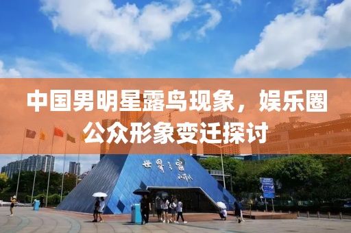 中國男明星露鳥現(xiàn)象，娛樂圈公眾形象變遷探討