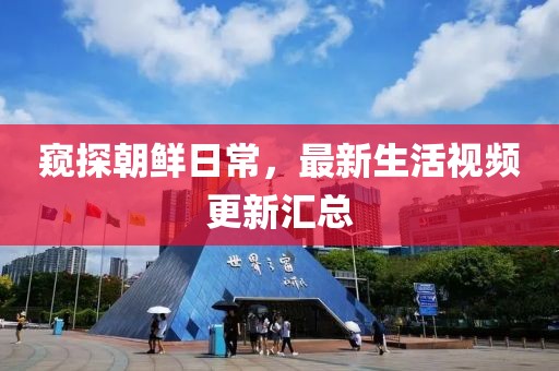 窺探朝鮮日常，最新生活視頻更新匯總